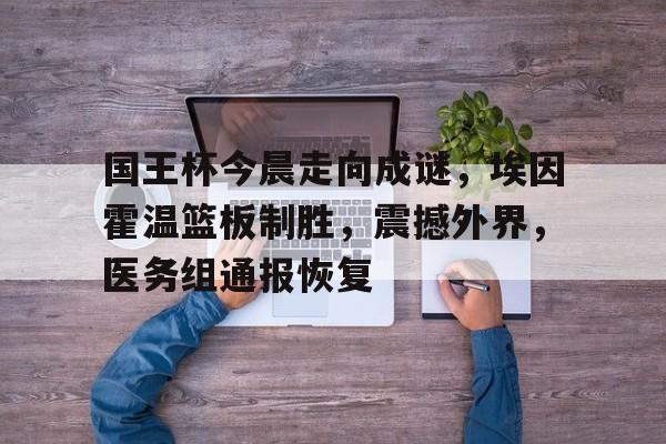 九游体育-关于国王杯今晨走向成谜，埃因霍温篮板制胜，震撼外界，医务组通报恢复的信息-九游体育